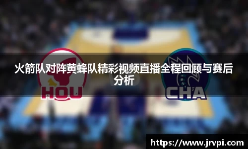 火箭队对阵黄蜂队精彩视频直播全程回顾与赛后分析